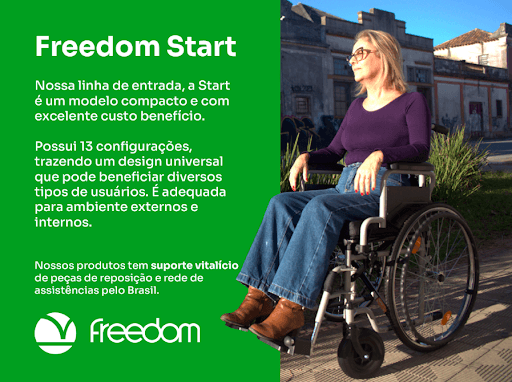 A Cadeira de Rodas Freedom Start é um modelo compacto e com excelente custo benefício, aliado a um design universal que pode beneficiar diversos tipos de usuários. Adequada para uso em ambientes internos e externos, com destaque para o uso corporativo, se destacando pela sua versatilidade.

Possui fechamento em X, pedaleiras Swing Away e rodas traseiras com eixo quick release facilitando armazenamento e transporte. O que a torna perfeita para uso individual ou uso coletivo corporativo, como shoppings, supermercados, hospitais e demais.

Com 13 configurações, irá se adequar a praticamente todos os usuários que possam precisar.